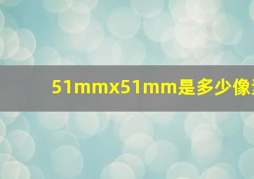 51mmx51mm是多少像素