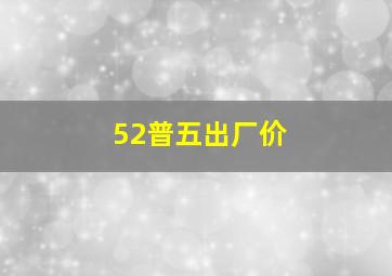 52普五出厂价