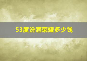 53度汾酒荣耀多少钱