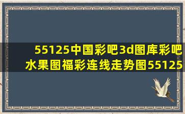 55125中国彩吧3d图库彩吧水果图福彩连线走势图55125