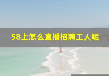 58上怎么直播招聘工人呢