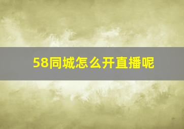 58同城怎么开直播呢