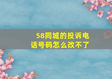 58同城的投诉电话号码怎么改不了