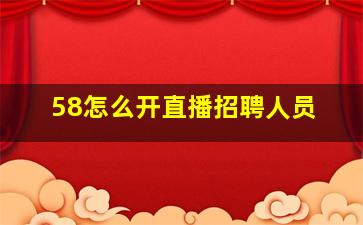 58怎么开直播招聘人员