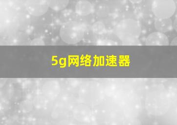 5g网络加速器