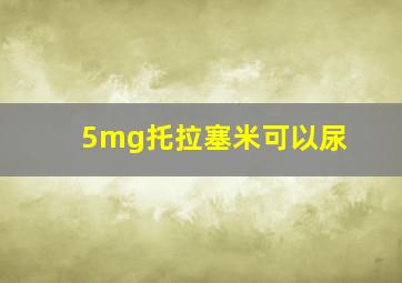 5mg托拉塞米可以尿