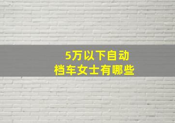 5万以下自动档车女士有哪些