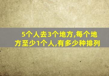 5个人去3个地方,每个地方至少1个人,有多少种排列