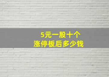 5元一股十个涨停板后多少钱