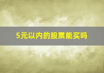 5元以内的股票能买吗