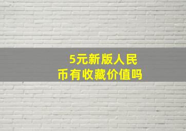 5元新版人民币有收藏价值吗