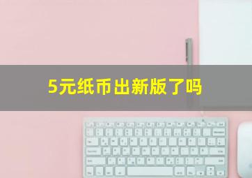 5元纸币出新版了吗