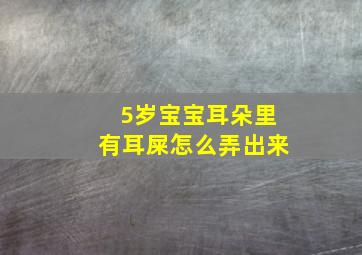 5岁宝宝耳朵里有耳屎怎么弄出来