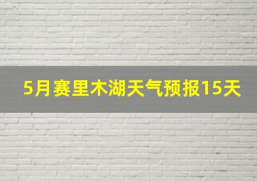 5月赛里木湖天气预报15天