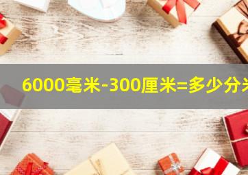 6000毫米-300厘米=多少分米