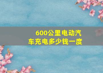 600公里电动汽车充电多少钱一度