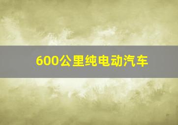 600公里纯电动汽车