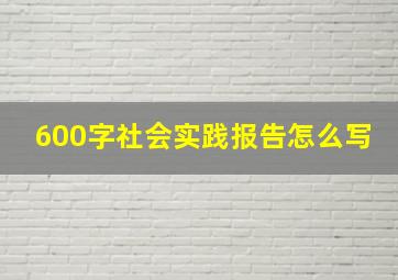 600字社会实践报告怎么写