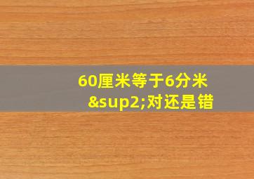 60厘米等于6分米²对还是错