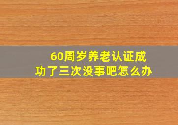 60周岁养老认证成功了三次没事吧怎么办