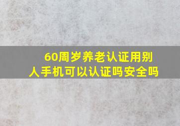 60周岁养老认证用别人手机可以认证吗安全吗