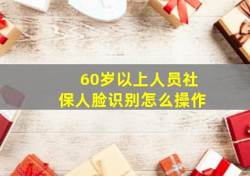 60岁以上人员社保人脸识别怎么操作