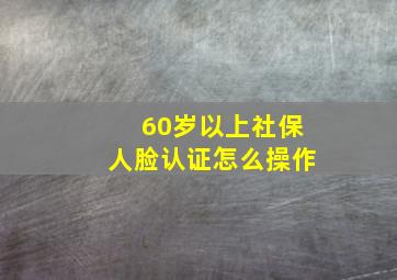 60岁以上社保人脸认证怎么操作