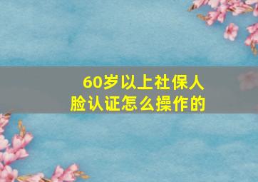 60岁以上社保人脸认证怎么操作的