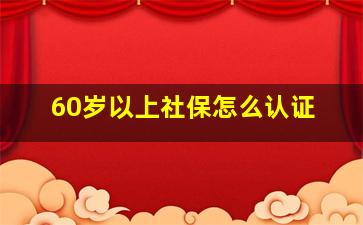 60岁以上社保怎么认证