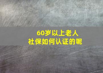 60岁以上老人社保如何认证的呢