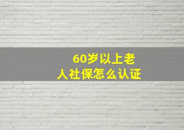 60岁以上老人社保怎么认证