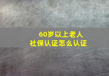 60岁以上老人社保认证怎么认证