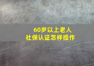 60岁以上老人社保认证怎样操作