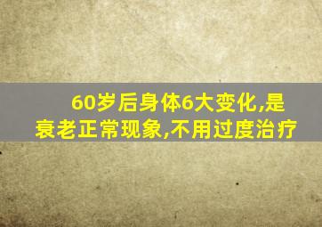 60岁后身体6大变化,是衰老正常现象,不用过度治疗