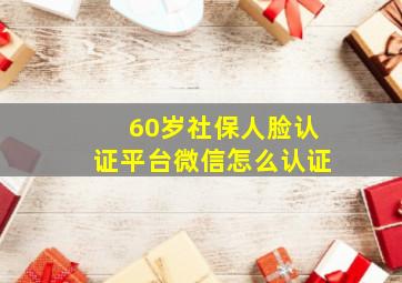 60岁社保人脸认证平台微信怎么认证