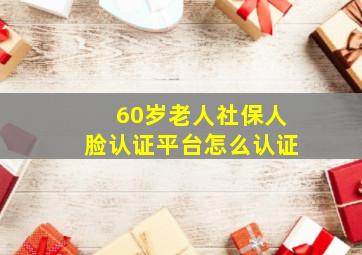 60岁老人社保人脸认证平台怎么认证