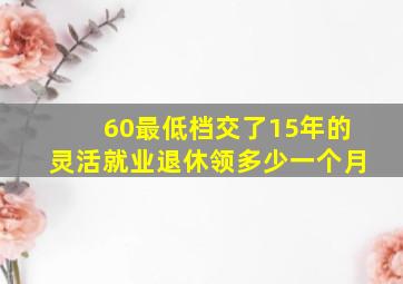 60最低档交了15年的灵活就业退休领多少一个月