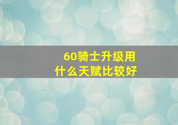 60骑士升级用什么天赋比较好