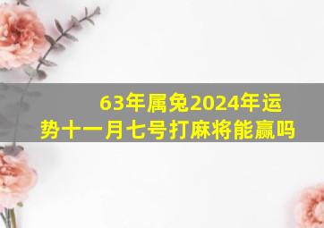 63年属兔2024年运势十一月七号打麻将能赢吗