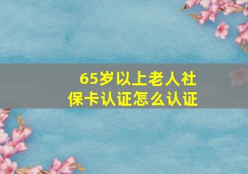 65岁以上老人社保卡认证怎么认证