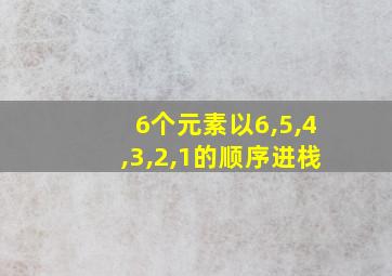 6个元素以6,5,4,3,2,1的顺序进栈