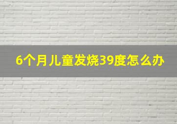 6个月儿童发烧39度怎么办