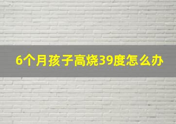 6个月孩子高烧39度怎么办