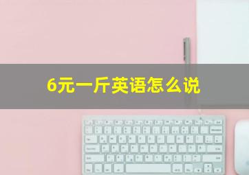 6元一斤英语怎么说