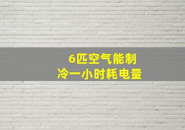 6匹空气能制冷一小时耗电量