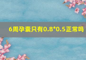 6周孕囊只有0.8*0.5正常吗