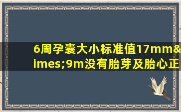 6周孕囊大小标准值17mm×9m没有胎芽及胎心正常吗