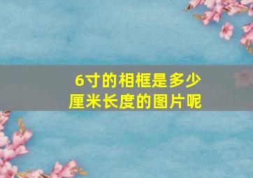 6寸的相框是多少厘米长度的图片呢