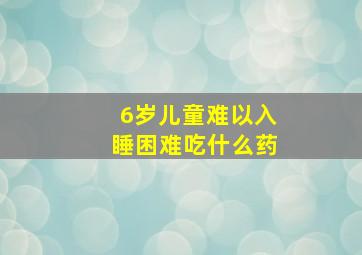 6岁儿童难以入睡困难吃什么药