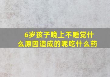 6岁孩子晚上不睡觉什么原因造成的呢吃什么药